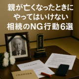 【2025年最新版】親が亡くなったときに絶対やってはいけない相続のNG行動6選｜トラブルと損失を防ぐために